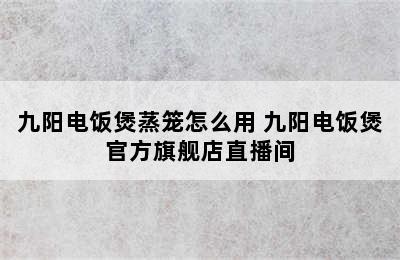 九阳电饭煲蒸笼怎么用 九阳电饭煲官方旗舰店直播间